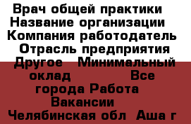 Врач общей практики › Название организации ­ Компания-работодатель › Отрасль предприятия ­ Другое › Минимальный оклад ­ 27 200 - Все города Работа » Вакансии   . Челябинская обл.,Аша г.